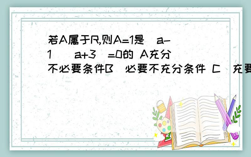 若A属于R,则A=1是(a-1)(a+3)=0的 A充分不必要条件B．必要不充分条件 C．充要条件D．不充分也不必要条件