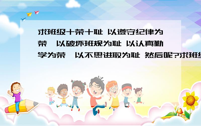 求班级十荣十耻 以遵守纪律为荣,以破坏班规为耻 以认真勤学为荣,以不思进取为耻 然后呢?求班级十荣十耻 以遵守纪律为荣,以破坏班规为耻 以认真勤学为荣,以不思进取为耻 然后呢?字数不