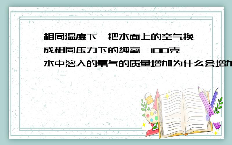 相同温度下,把水面上的空气换成相同压力下的纯氧,100克水中溶入的氧气的质量增加为什么会增加哪?