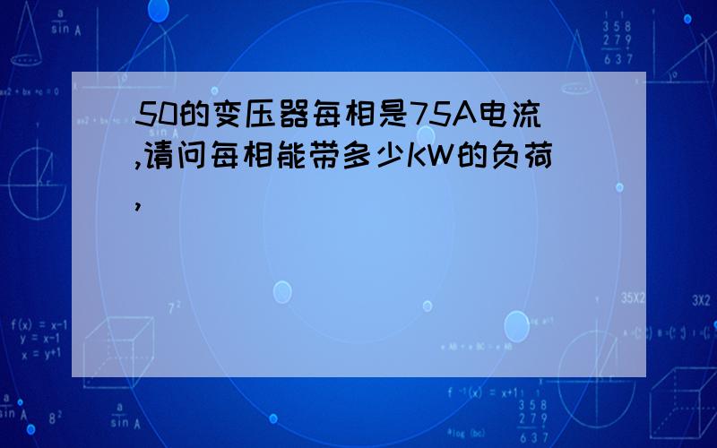 50的变压器每相是75A电流,请问每相能带多少KW的负荷,