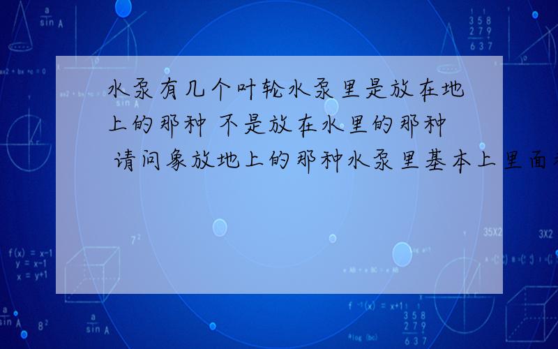 水泵有几个叶轮水泵里是放在地上的那种 不是放在水里的那种 请问象放地上的那种水泵里基本上里面都有几个叶轮呢?