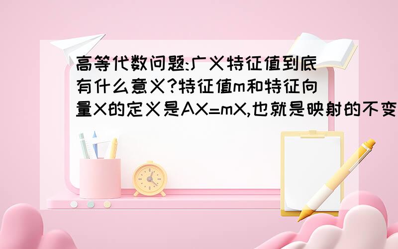 高等代数问题:广义特征值到底有什么意义?特征值m和特征向量X的定义是AX=mX,也就是映射的不变空间.但是广义的(A^n)X=mX这样的,广义特征值有什么意义呢?代表着一种什么样子的信息?