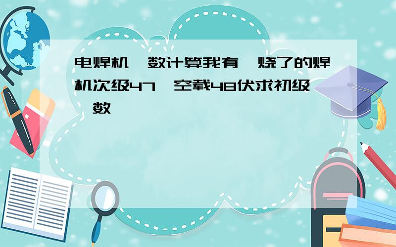 电焊机匝数计算我有一烧了的焊机次级47匝空载48伏求初级匝数