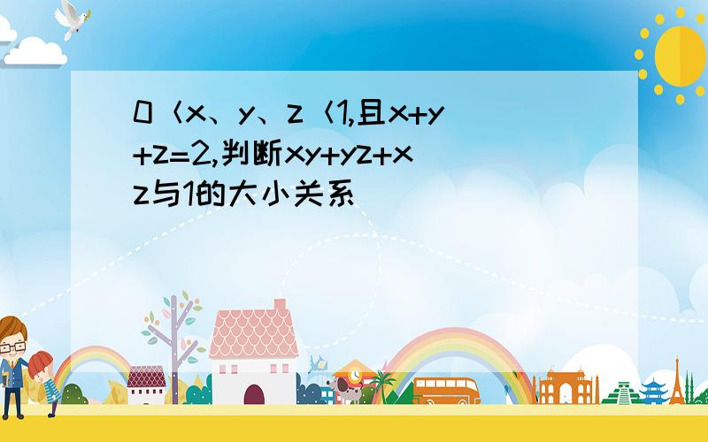 0＜x、y、z＜1,且x+y+z=2,判断xy+yz+xz与1的大小关系