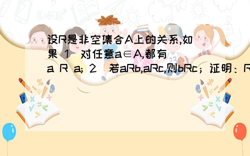 设R是非空集合A上的关系,如果 1)对任意a∈A,都有 a R a; 2)若aRb,aRc,则bRc；证明：R是等价关系.