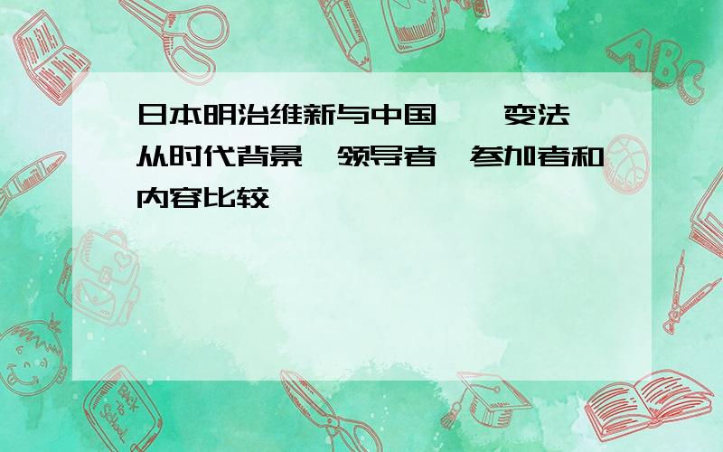 日本明治维新与中国戊戌变法,从时代背景、领导者、参加者和内容比较