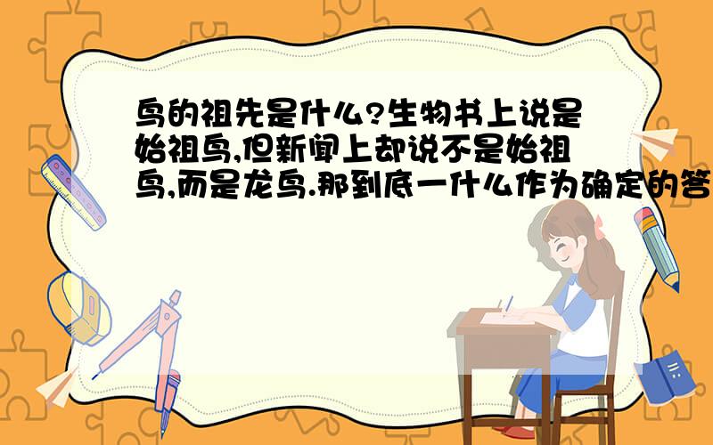 鸟的祖先是什么?生物书上说是始祖鸟,但新闻上却说不是始祖鸟,而是龙鸟.那到底一什么作为确定的答案呢