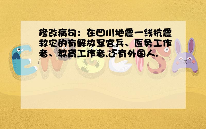 修改病句：在四川地震一线抗震救灾的有解放军官兵、医务工作者、教育工作者,还有外国人.