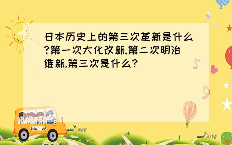 日本历史上的第三次革新是什么?第一次大化改新.第二次明治维新,第三次是什么?