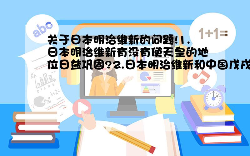 关于日本明治维新的问题!1.日本明治维新有没有使天皇的地位日益巩固?2.日本明治维新和中国戊戌变法是不是都被西方列强的坚船利炮轰开国门的?