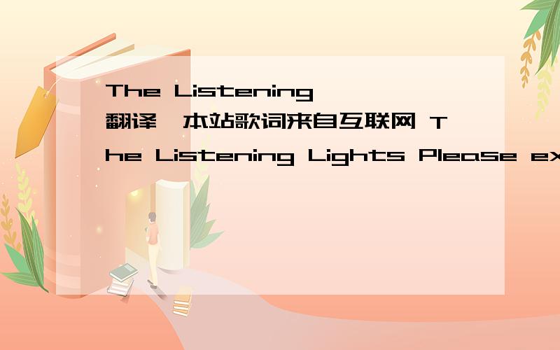 The Listening 翻译、本站歌词来自互联网 The Listening Lights Please excuse me I'm not thinking clear It must just be stress But I likely shouldn't be here I'm such a mess I never really ever know what to say When all of my emotions get in