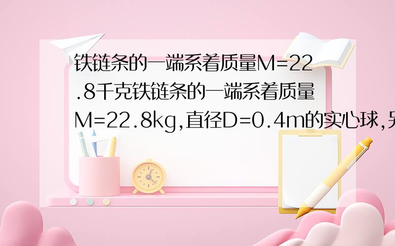 铁链条的一端系着质量M=22.8千克铁链条的一端系着质量M=22.8kg,直径D=0.4m的实心球,另一端空着．链条长L=3.4m,质量m=15.6kg,带有链条的球浸没在水池里,如图16所示．球的体积公式为V=πD3/6,本题中