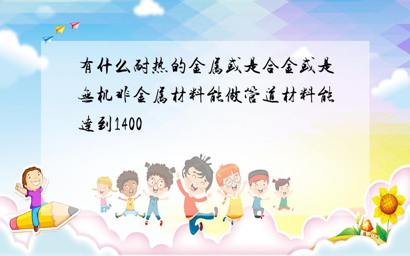 有什么耐热的金属或是合金或是无机非金属材料能做管道材料能达到1400