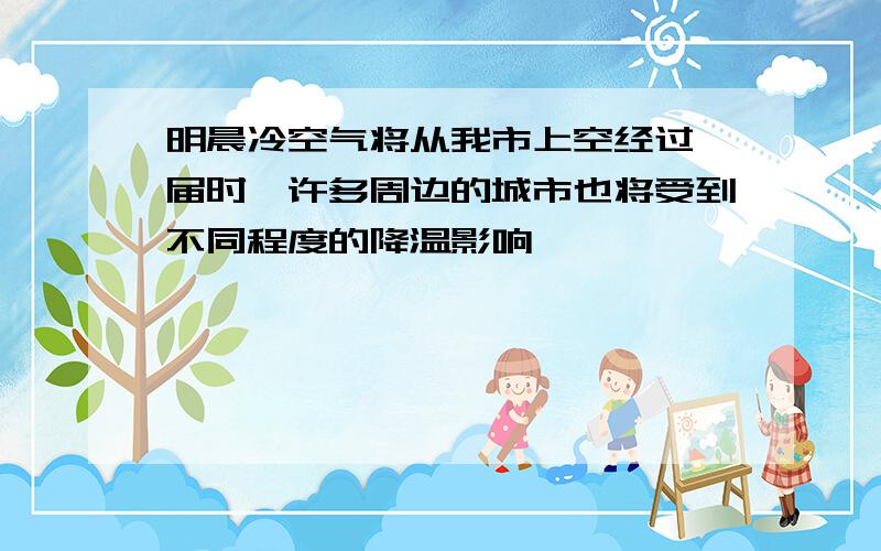 明晨冷空气将从我市上空经过,届时,许多周边的城市也将受到不同程度的降温影响