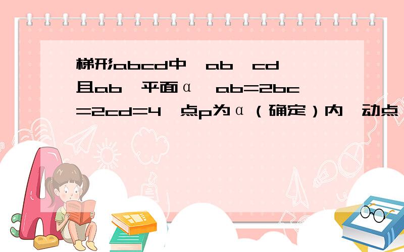 梯形abcd中,ab‖cd,且ab⊥平面α,ab=2bc=2cd=4,点p为α（确定）内一动点,且∠apb∠dpc,则p的轨迹为?知道相似比出来是2,但是不会建标列方程,所以算不出是圆∠apb=∠dpc