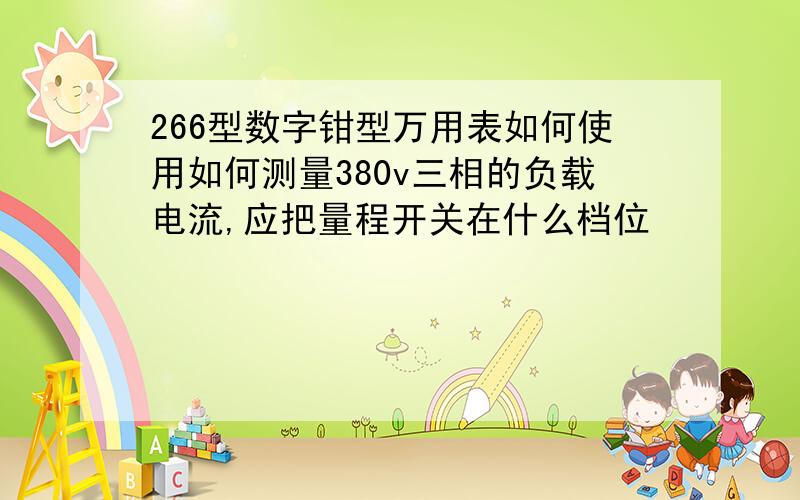 266型数字钳型万用表如何使用如何测量380v三相的负载电流,应把量程开关在什么档位