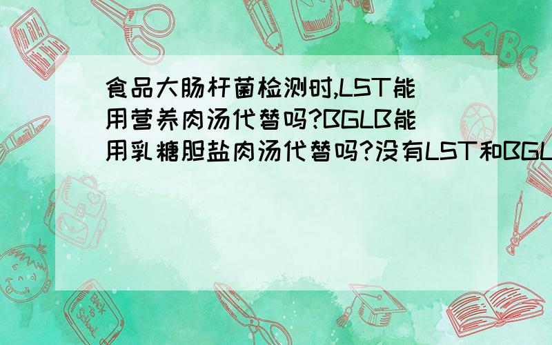 食品大肠杆菌检测时,LST能用营养肉汤代替吗?BGLB能用乳糖胆盐肉汤代替吗?没有LST和BGLB的情况下怎么检测大肠杆菌