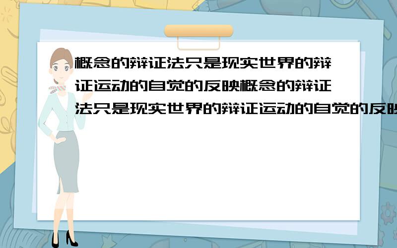 概念的辩证法只是现实世界的辩证运动的自觉的反映概念的辩证法只是现实世界的辩证运动的自觉的反映它还是唯物辩证法的观点呢