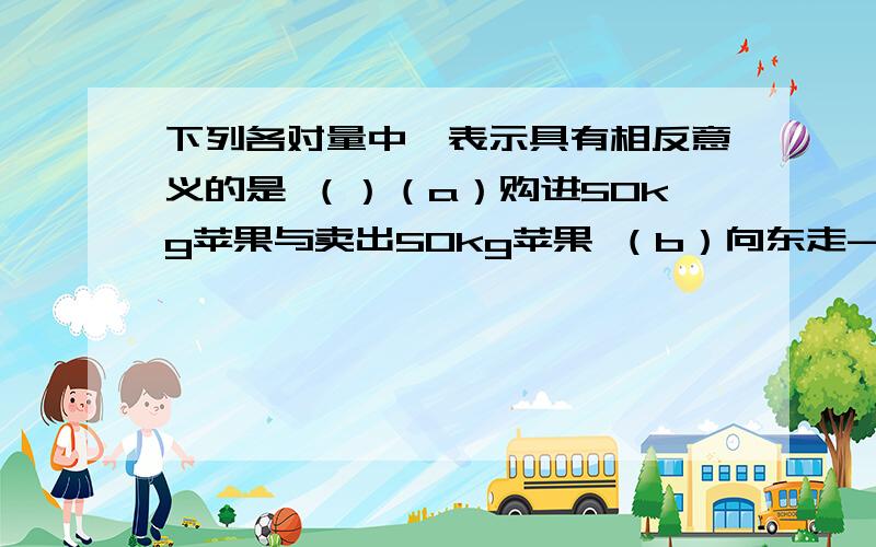 下列各对量中,表示具有相反意义的是 （）（a）购进50kg苹果与卖出50kg苹果 （b）向东走-10米与向西走10米 （c）飞机上升1000米与飞机前进1000米（d）高出海平面800米与低于海平面200米