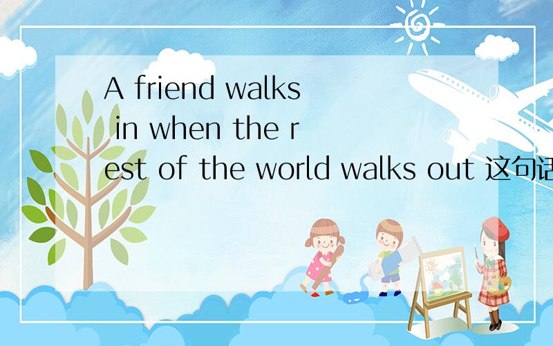 A friend walks in when the rest of the world walks out 这句话怎么翻译