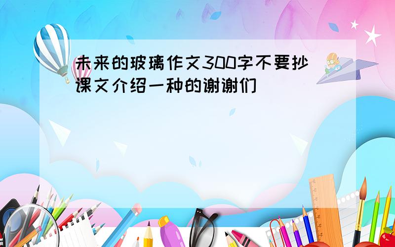 未来的玻璃作文300字不要抄课文介绍一种的谢谢们