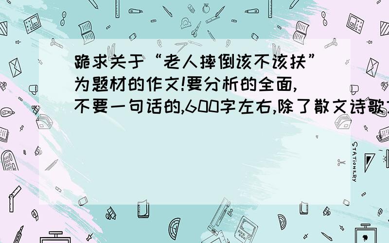 跪求关于“老人摔倒该不该扶”为题材的作文!要分析的全面,不要一句话的,600字左右,除了散文诗歌文体不限.骂人的滚