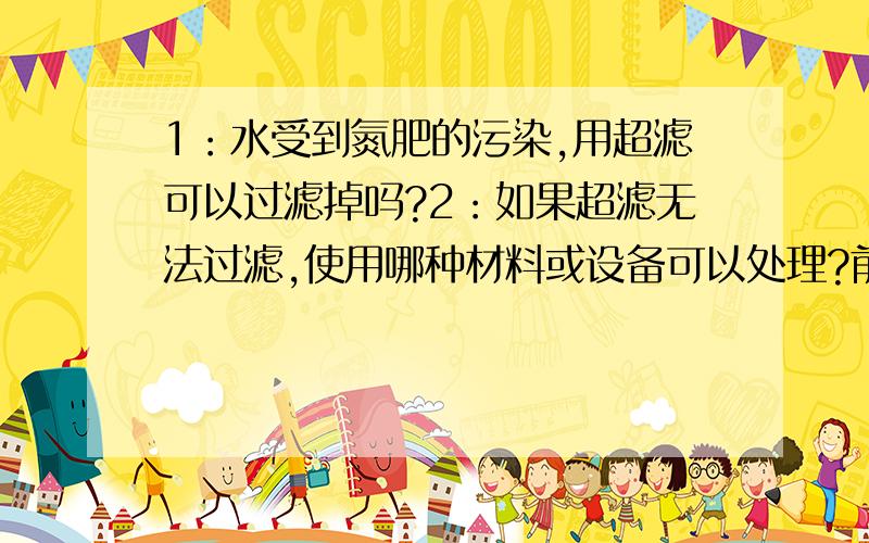 1：水受到氮肥的污染,用超滤可以过滤掉吗?2：如果超滤无法过滤,使用哪种材料或设备可以处理?前提是要出水量大.反渗透就不用考虑了!