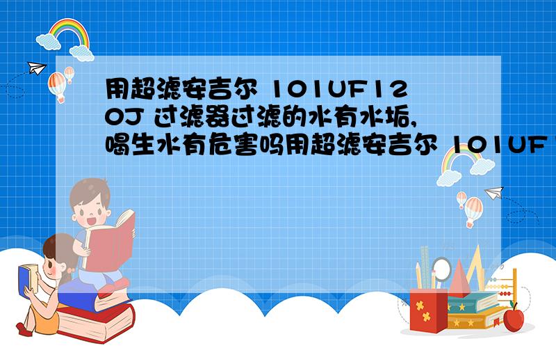 用超滤安吉尔 101UF120J 过滤器过滤的水有水垢,喝生水有危害吗用超滤安吉尔 101UF120J 过滤器过滤的水有水垢,能直接饮用生水吗?喝生水有危害吗?