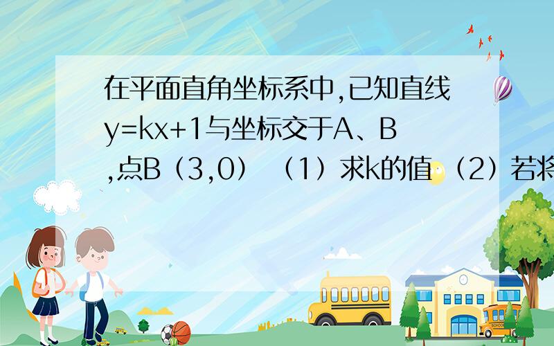 在平面直角坐标系中,已知直线y=kx+1与坐标交于A、B,点B（3,0） （1）求k的值 （2）若将线段AB（1）求k的值（2）若将线段AB绕着A点逆时针旋转90°,得到AB‘,求B’的坐标（3）若以线段AB为边作正