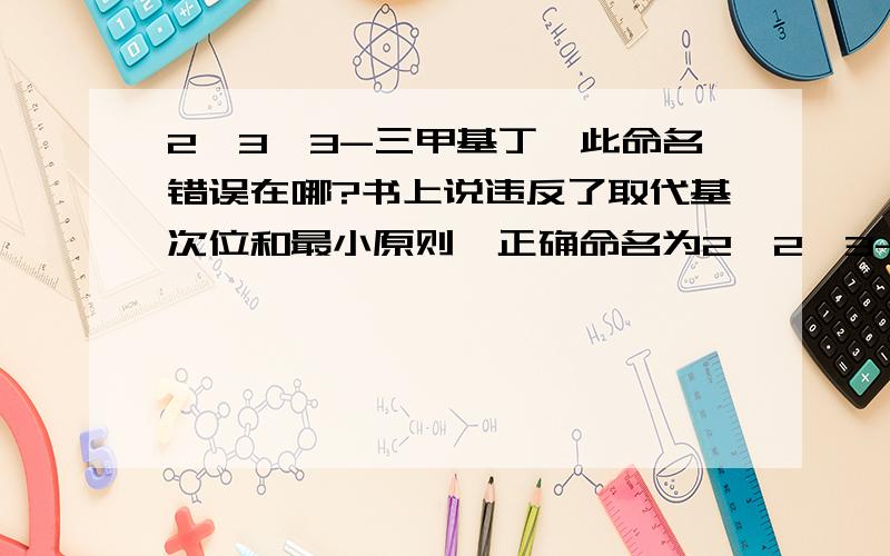 2,3,3-三甲基丁烷此命名错误在哪?书上说违反了取代基次位和最小原则,正确命名为2,2,3-三甲基丁烷另外，什么是编号最小原则