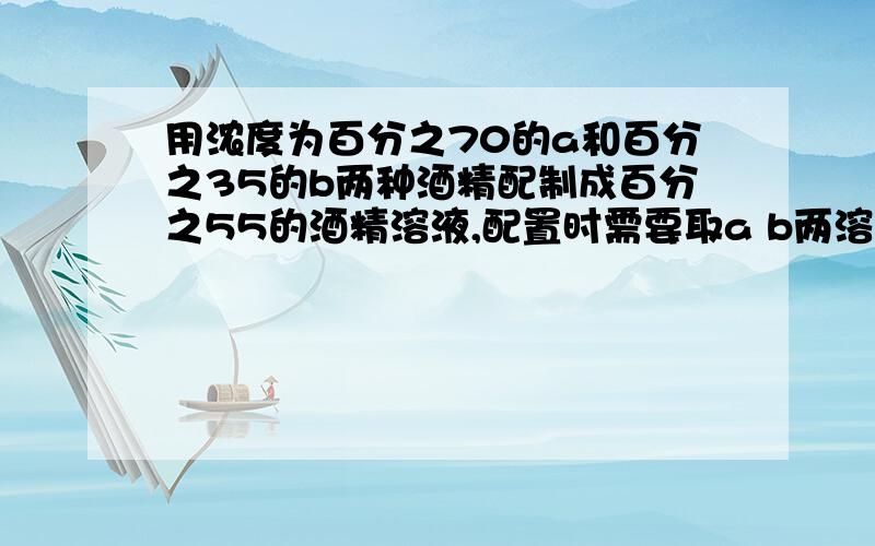 用浓度为百分之70的a和百分之35的b两种酒精配制成百分之55的酒精溶液,配置时需要取a b两溶液质量比为?