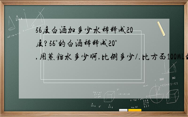 56度白酒加多少水稀释成20度?56°的白酒稀释成20°,用蒸馏水多少啊,比例多少/.比方面100ML的56度酒要用多少水来稀释?我主要是用来泡脚的.但20度或者19度的应准确配兑是多少!