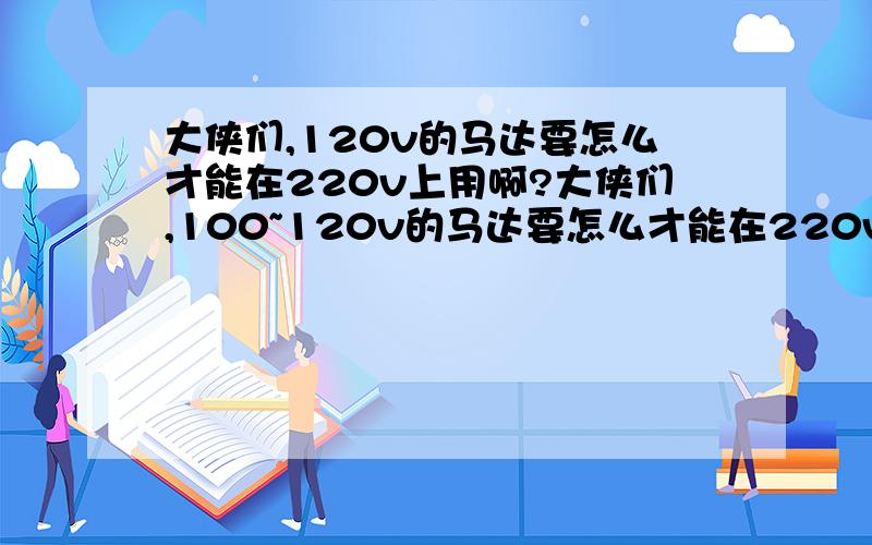 大侠们,120v的马达要怎么才能在220v上用啊?大侠们,100~120v的马达要怎么才能在220v上用啊?马达的功率很小,只有4瓦,串电阻或者是串线圈应该可以,只是不知道具体怎么搞,还得请各位大侠指点指