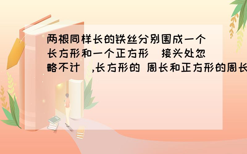 两根同样长的铁丝分别围成一个长方形和一个正方形（接头处忽略不计）,长方形的 周长和正方形的周长比两根同样长的铁丝分别围成一个长方形和一个正方形（接头处忽略不计）,长方形的