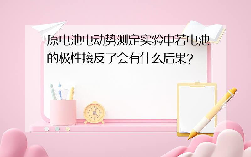 原电池电动势测定实验中若电池的极性接反了会有什么后果?