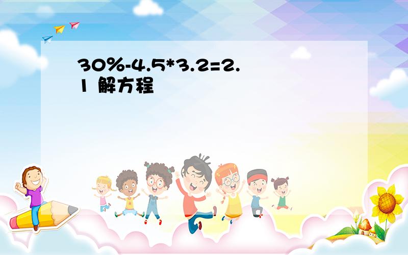 30％-4.5*3.2=2.1 解方程