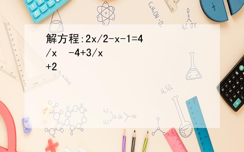 解方程:2x/2-x-1=4/x²-4+3/x+2