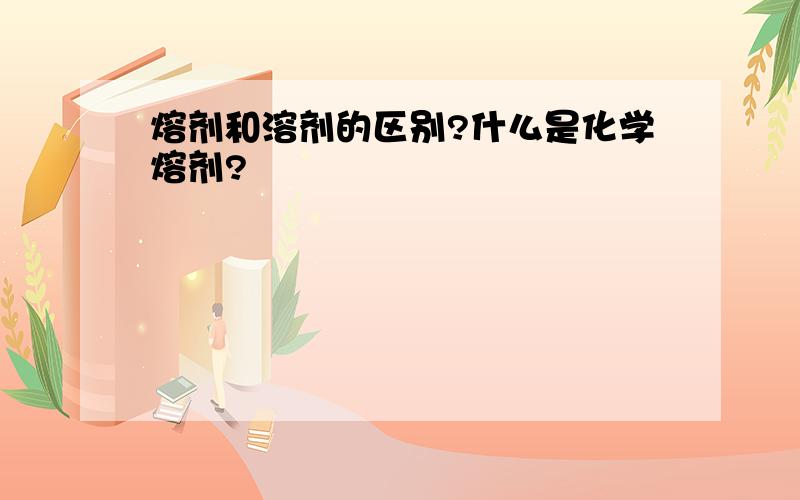 熔剂和溶剂的区别?什么是化学熔剂?