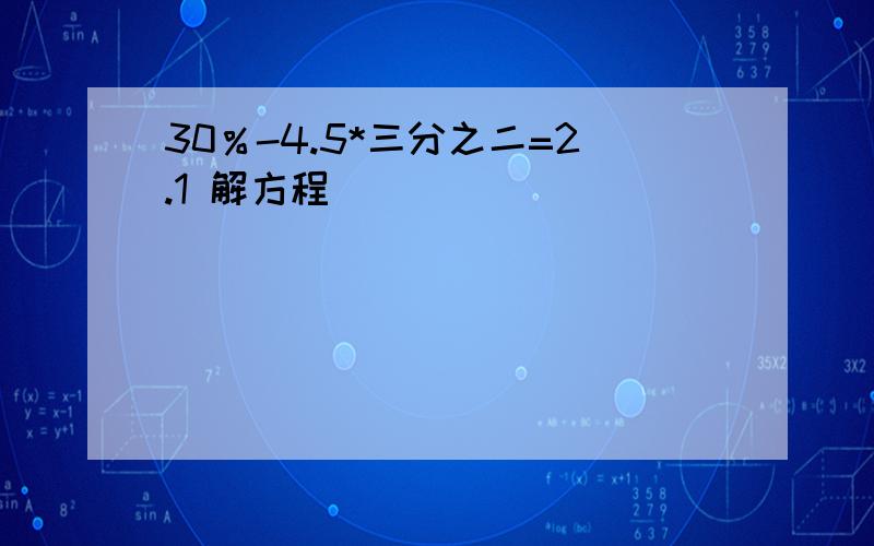 30％-4.5*三分之二=2.1 解方程