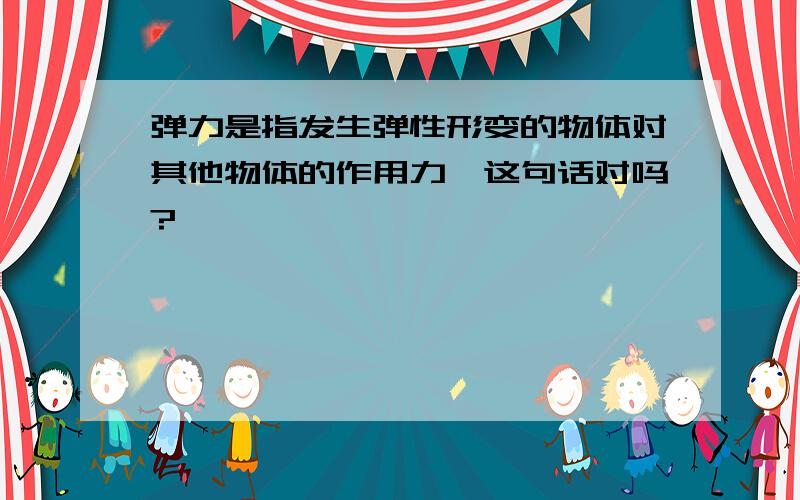 弹力是指发生弹性形变的物体对其他物体的作用力,这句话对吗?