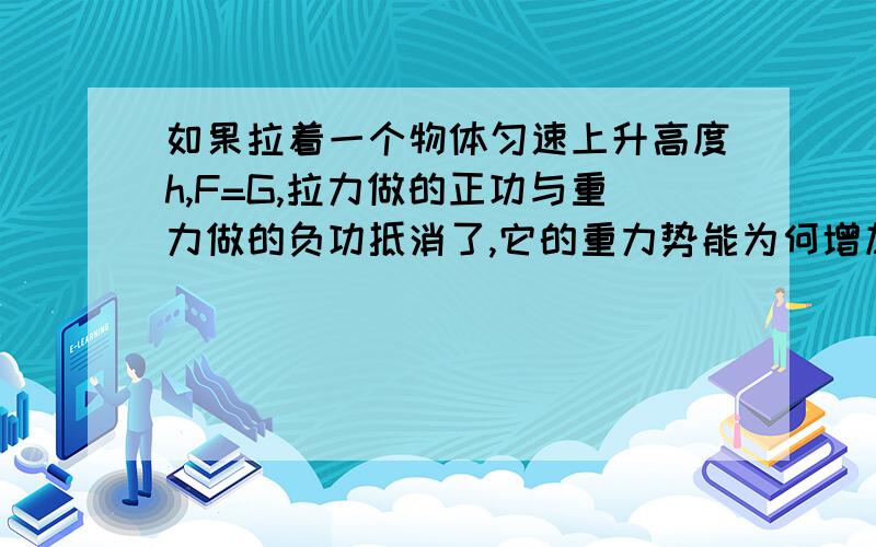 如果拉着一个物体匀速上升高度h,F=G,拉力做的正功与重力做的负功抵消了,它的重力势能为何增加了