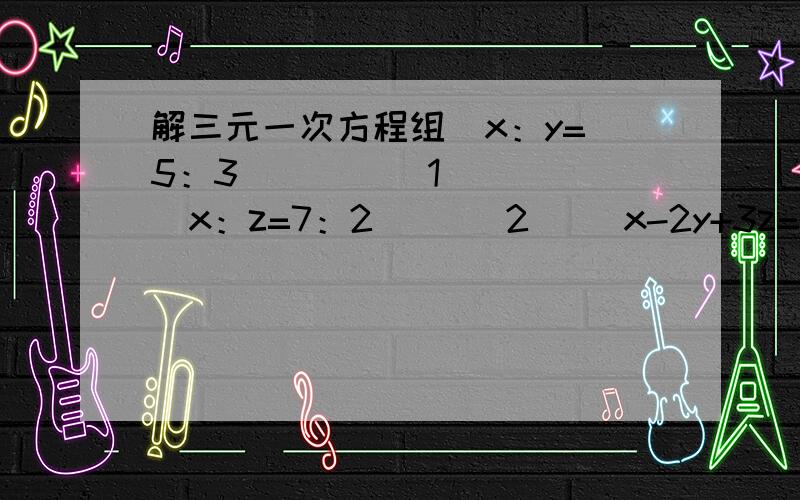 解三元一次方程组  x：y=5：3        （1）  x：z=7：2     （2）   x-2y+3z=4   （3）我要详细的步骤~谢谢