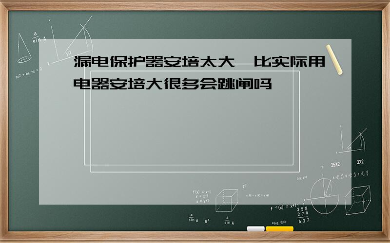 漏电保护器安培太大,比实际用电器安培大很多会跳闸吗