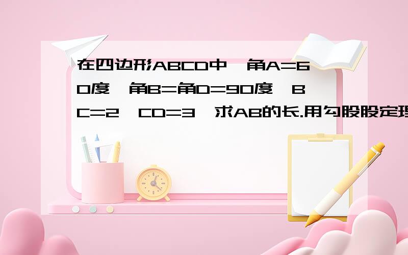 在四边形ABCD中,角A=60度,角B=角D=90度,BC=2,CD=3,求AB的长.用勾股股定理。