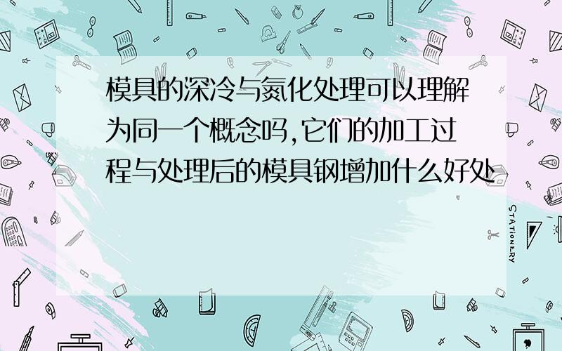 模具的深冷与氮化处理可以理解为同一个概念吗,它们的加工过程与处理后的模具钢增加什么好处