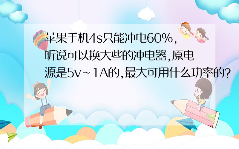 苹果手机4s只能冲电60%,听说可以换大些的冲电器,原电源是5v~1A的,最大可用什么功率的?