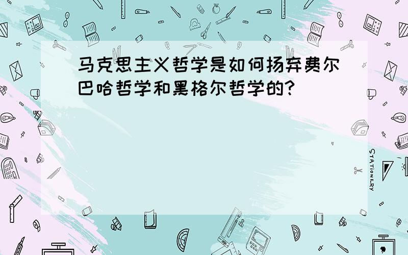 马克思主义哲学是如何扬弃费尔巴哈哲学和黑格尔哲学的?