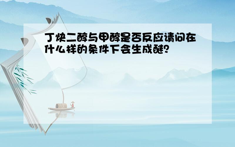 丁炔二醇与甲醇是否反应请问在什么样的条件下会生成醚？