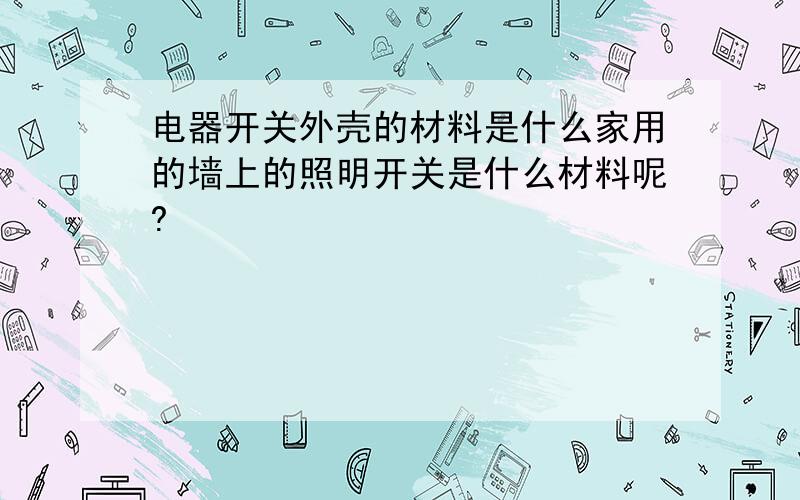 电器开关外壳的材料是什么家用的墙上的照明开关是什么材料呢?