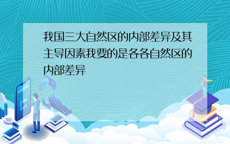 我国三大自然区的内部差异及其主导因素我要的是各各自然区的内部差异